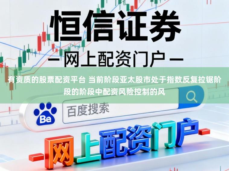 有资质的股票配资平台 当前阶段亚太股市处于指数反复拉锯阶段的阶段中配资风险控制的风