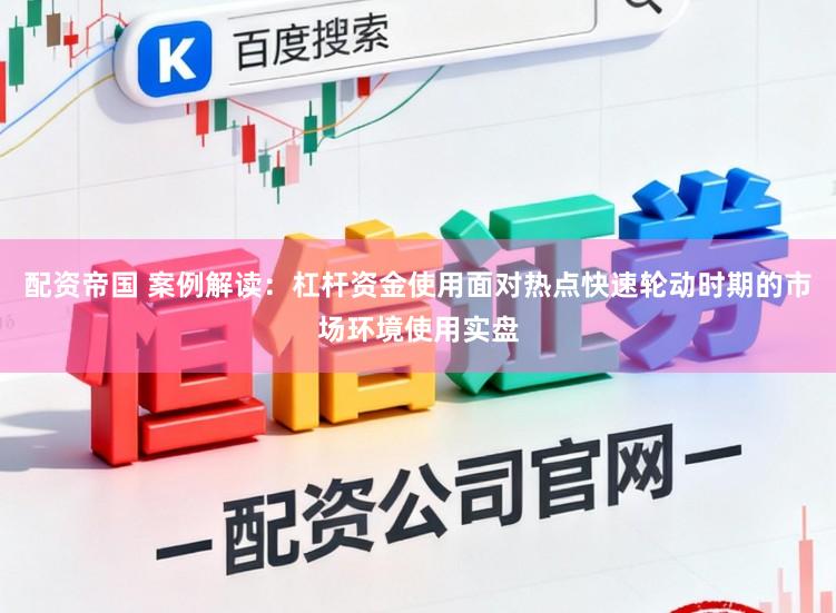 配资帝国 案例解读：杠杆资金使用面对热点快速轮动时期的市场环境使用实盘