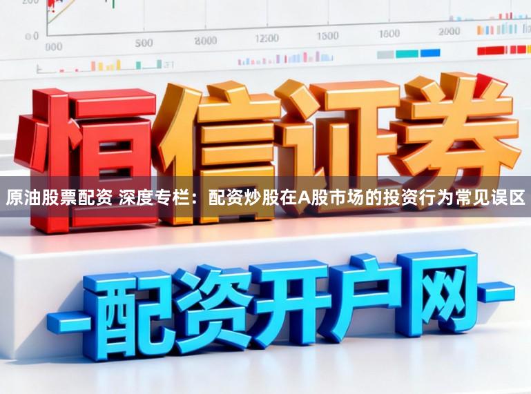 原油股票配资 深度专栏:配资炒股在A股市场的投资行为常见误区