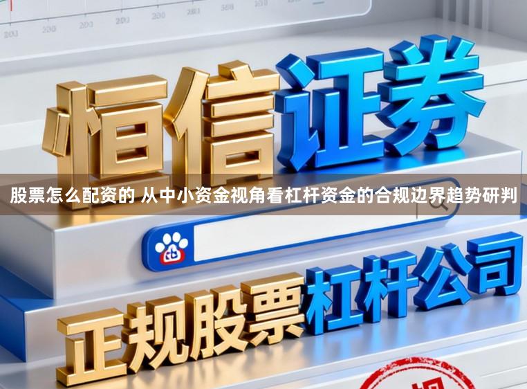 股票怎么配资的 从中小资金视角看杠杆资金的合规边界趋势研判