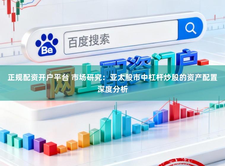 正规配资开户平台 市场研究：亚太股市中杠杆炒股的资产配置深度分析