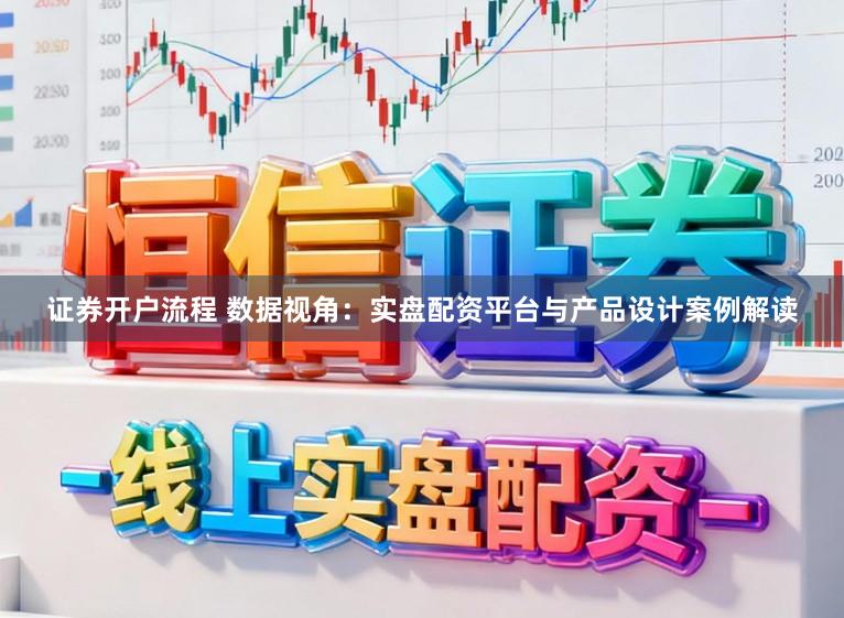 证券开户流程 数据视角：实盘配资平台与产品设计案例解读