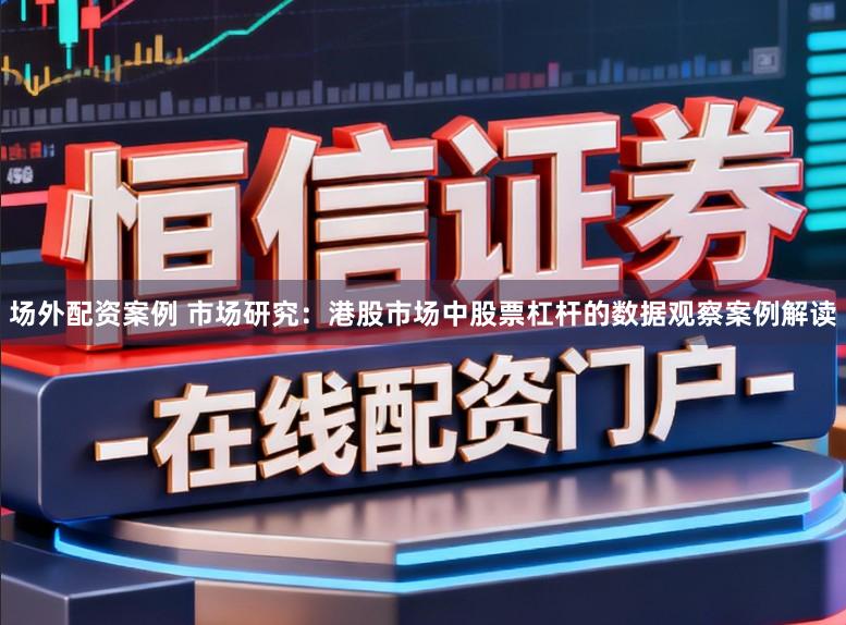 场外配资案例 市场研究：港股市场中股票杠杆的数据观察案例解读