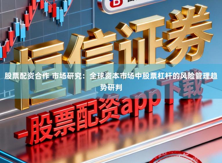 股票配资合作 市场研究：全球资本市场中股票杠杆的风险管理趋势研判