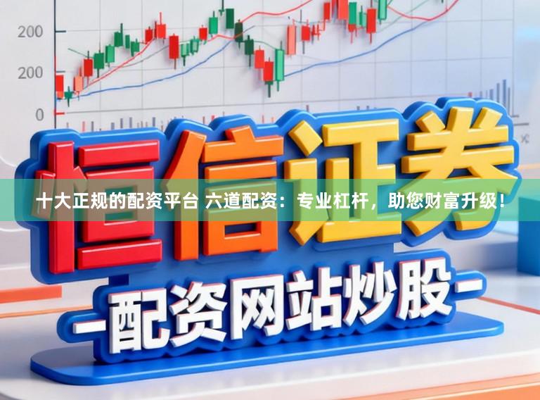 十大正规的配资平台 六道配资：专业杠杆，助您财富升级！