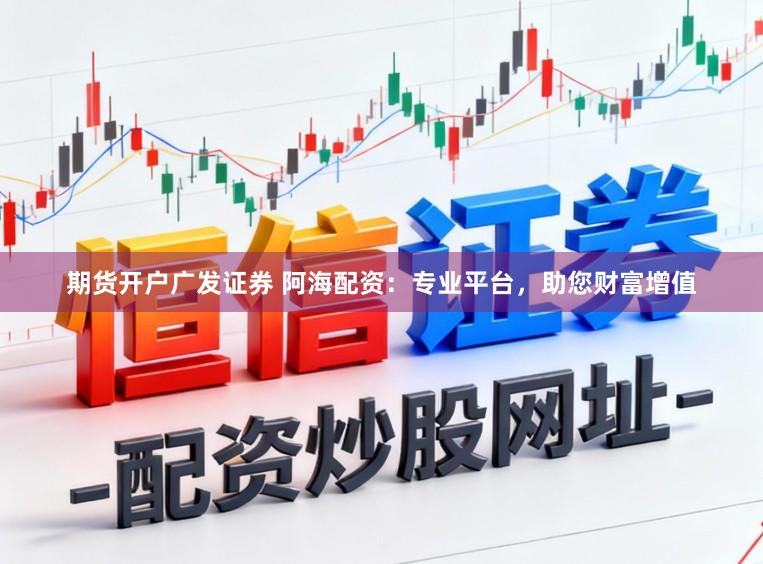 期货开户广发证券 阿海配资：专业平台，助您财富增值