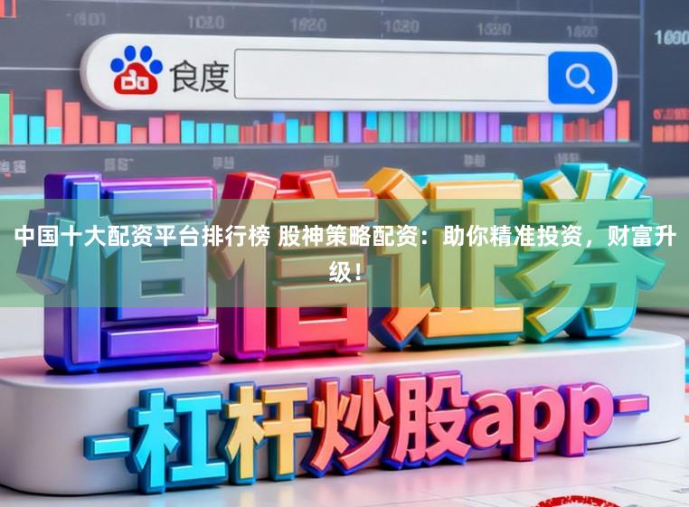 中国十大配资平台排行榜 股神策略配资：助你精准投资，财富升级！