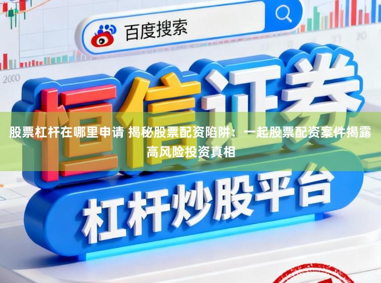 股票杠杆在哪里申请 揭秘股票配资陷阱：一起股票配资案件揭露高风险投资真相