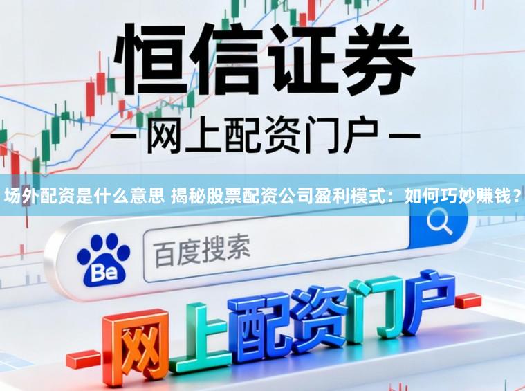 场外配资是什么意思 揭秘股票配资公司盈利模式：如何巧妙赚钱？