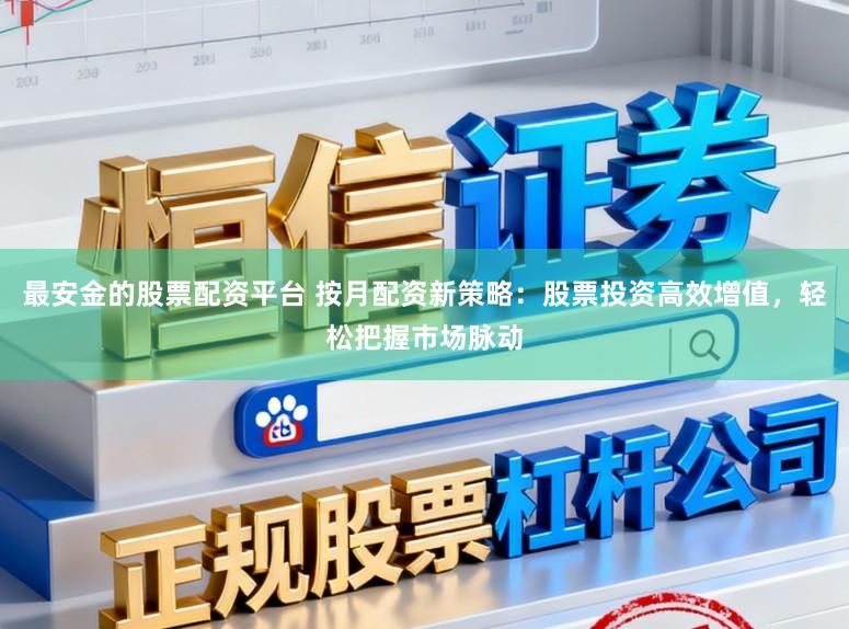 最安金的股票配资平台 按月配资新策略：股票投资高效增值，轻松把握市场脉动