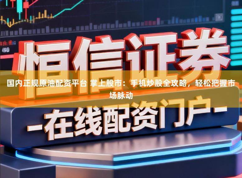 国内正规原油配资平台 掌上股市：手机炒股全攻略，轻松把握市场脉动