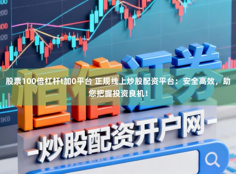 股票100倍杠杆t加0平台 正规线上炒股配资平台:安全高效,助您把握投资良机!