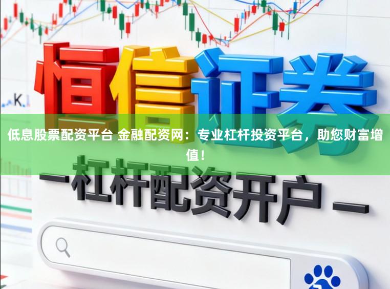 低息股票配资平台 金融配资网：专业杠杆投资平台，助您财富增值！
