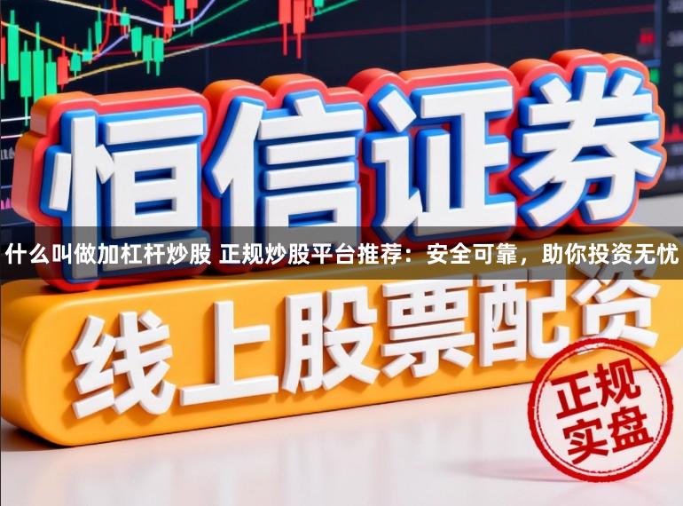 什么叫做加杠杆炒股 正规炒股平台推荐：安全可靠，助你投资无忧