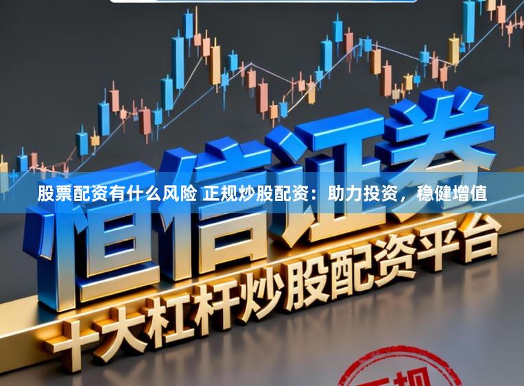 股票配资有什么风险 正规炒股配资:助力投资,稳健增值